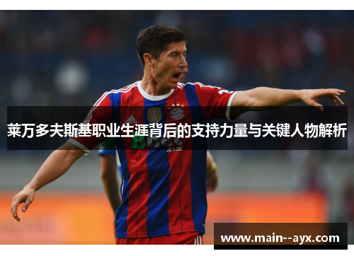 莱万多夫斯基职业生涯背后的支持力量与关键人物解析 莱万多夫斯基职业生涯背后的支持力量与关键人物解析
