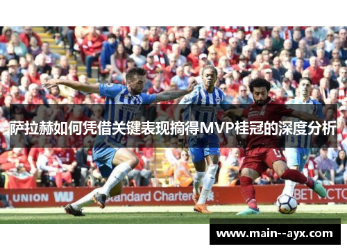 萨拉赫如何凭借关键表现摘得MVP桂冠的深度分析 萨拉赫如何凭借关键表现摘得MVP桂冠的深度分析