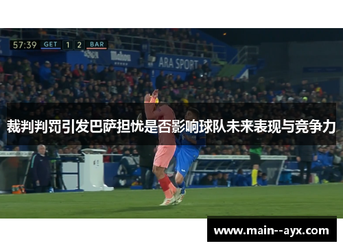 裁判判罚引发巴萨担忧是否影响球队未来表现与竞争力
