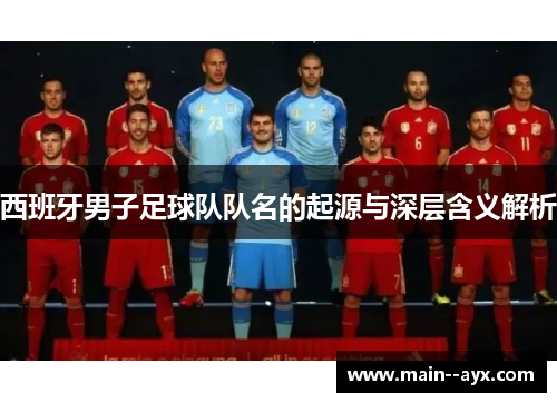 西班牙男子足球队队名的起源与深层含义解析 西班牙男子足球队队名的起源与深层含义解析