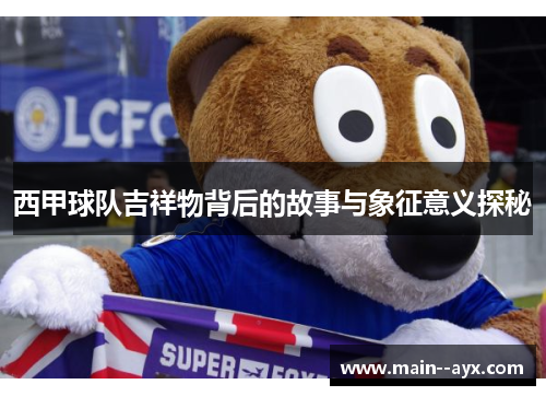 西甲球队吉祥物背后的故事与象征意义探秘 西甲球队吉祥物背后的故事与象征意义探秘