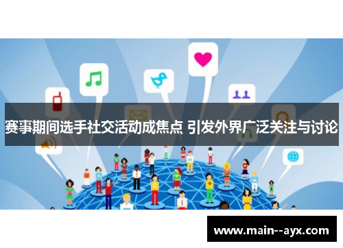 赛事期间选手社交活动成焦点 引发外界广泛关注与讨论 赛事期间选手社交活动成焦点 引发外界广泛关注与讨论