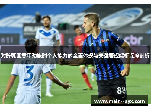 对阵韩国意甲劲旅时个人能力的全面体现与关键表现解析深度剖析