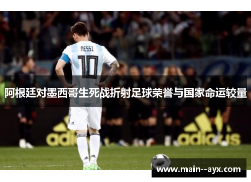 阿根廷对墨西哥生死战折射足球荣誉与国家命运较量