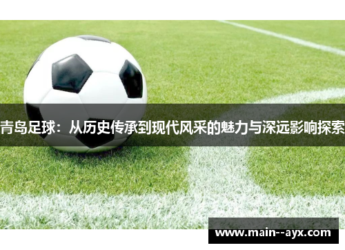 青岛足球：从历史传承到现代风采的魅力与深远影响探索