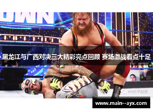 黑龙江与广西对决三大精彩亮点回顾 赛场激战看点十足
