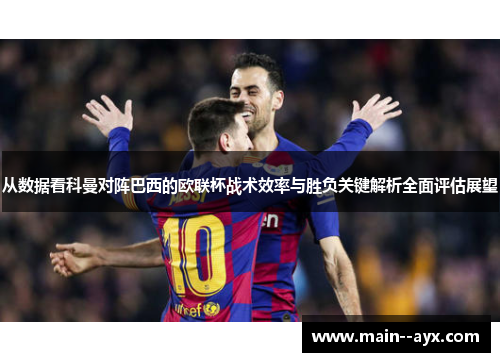 从数据看科曼对阵巴西的欧联杯战术效率与胜负关键解析全面评估展望 从数据看科曼对阵巴西的欧联杯战术效率与胜负关键解析全面评估展望