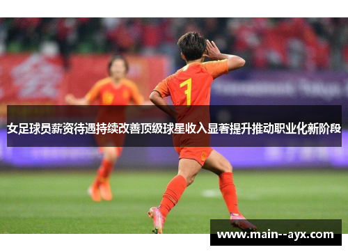女足球员薪资待遇持续改善顶级球星收入显著提升推动职业化新阶段