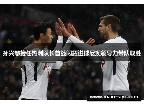 孙兴慜接任热刺队长首战闪耀进球展现领导力带队取胜 孙兴慜接任热刺队长首战闪耀进球展现领导力带队取胜