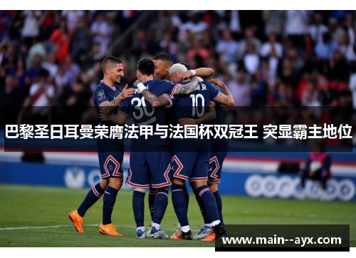 巴黎圣日耳曼荣膺法甲与法国杯双冠王 突显霸主地位 巴黎圣日耳曼荣膺法甲与法国杯双冠王 突显霸主地位
