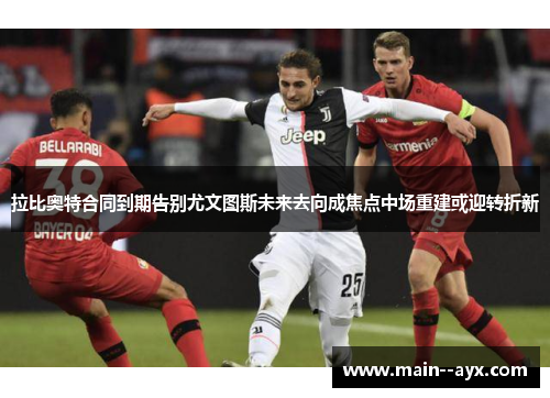 拉比奥特合同到期告别尤文图斯未来去向成焦点中场重建或迎转折新 拉比奥特合同到期告别尤文图斯未来去向成焦点中场重建或迎转折新