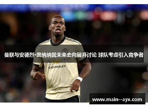 曼联与安德烈·奥纳纳就未来去向展开讨论 球队考虑引入竞争者 曼联与安德烈·奥纳纳就未来去向展开讨论 球队考虑引入竞争者