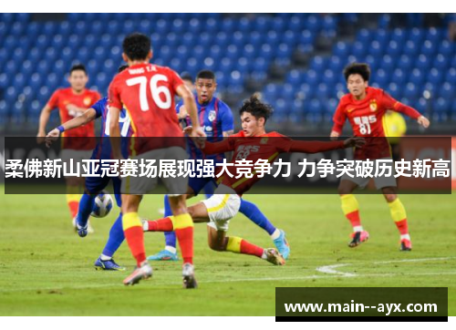 柔佛新山亚冠赛场展现强大竞争力 力争突破历史新高 柔佛新山亚冠赛场展现强大竞争力 力争突破历史新高