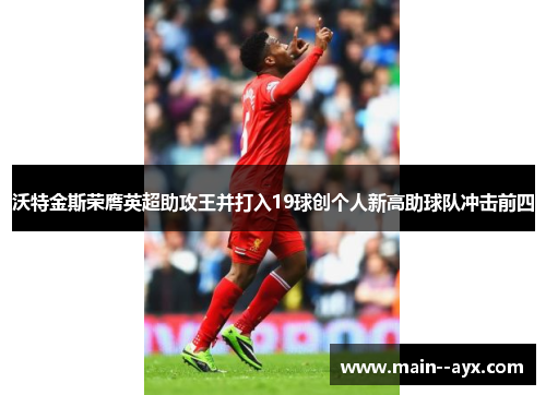 沃特金斯荣膺英超助攻王并打入19球创个人新高助球队冲击前四