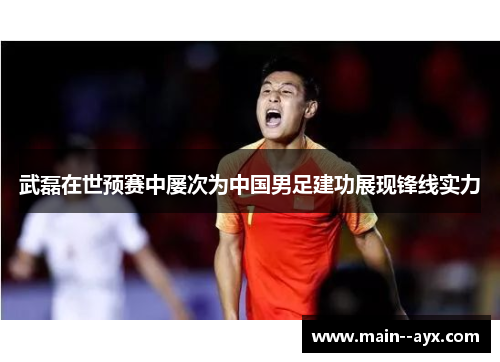 武磊在世预赛中屡次为中国男足建功展现锋线实力 武磊在世预赛中屡次为中国男足建功展现锋线实力