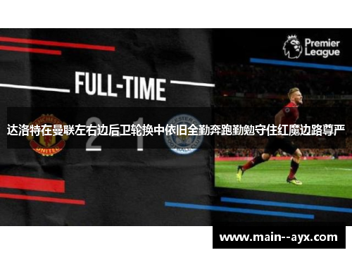 达洛特在曼联左右边后卫轮换中依旧全勤奔跑勤勉守住红魔边路尊严 达洛特在曼联左右边后卫轮换中依旧全勤奔跑勤勉守住红魔边路尊严