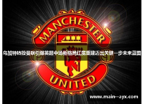 乌加特转投曼联引爆英超中场新格局红魔重建迈出关键一步未来蓝图