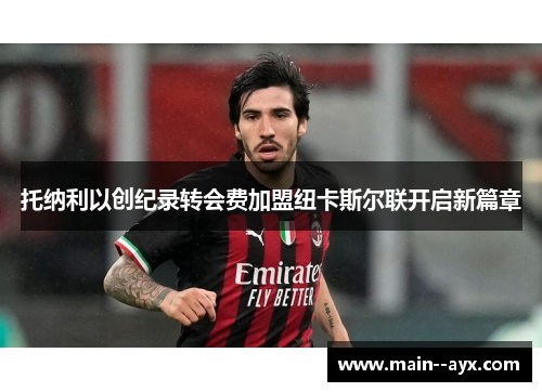 托纳利以创纪录转会费加盟纽卡斯尔联开启新篇章 托纳利以创纪录转会费加盟纽卡斯尔联开启新篇章