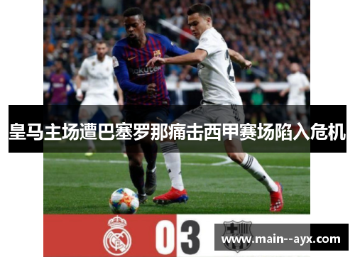 皇马主场遭巴塞罗那痛击西甲赛场陷入危机 皇马主场遭巴塞罗那痛击西甲赛场陷入危机
