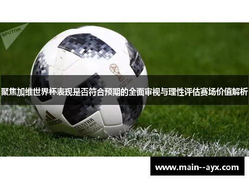 聚焦加维世界杯表现是否符合预期的全面审视与理性评估赛场价值解析 聚焦加维世界杯表现是否符合预期的全面审视与理性评估赛场价值解析