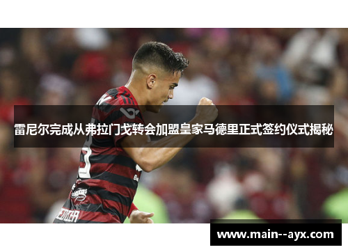 雷尼尔完成从弗拉门戈转会加盟皇家马德里正式签约仪式揭秘