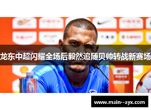 龙东中超闪耀全场后毅然追随贝帅转战新赛场 龙东中超闪耀全场后毅然追随贝帅转战新赛场