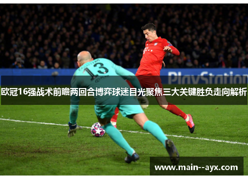 欧冠16强战术前瞻两回合博弈球迷目光聚焦三大关键胜负走向解析 欧冠16强战术前瞻两回合博弈球迷目光聚焦三大关键胜负走向解析